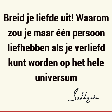 Breid je liefde uit! Waarom zou je maar één persoon liefhebben als je verliefd kunt worden op het hele