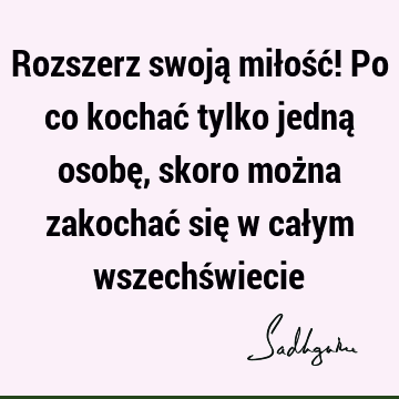 Rozszerz swoją miłość! Po co kochać tylko jedną osobę, skoro można zakochać się w całym wszechś