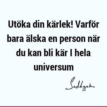 Utöka din kärlek! Varför bara älska en person när du kan bli kär i hela