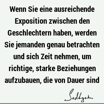 Wenn Sie eine ausreichende Exposition zwischen den Geschlechtern haben, werden Sie jemanden genau betrachten und sich Zeit nehmen, um richtige, starke B