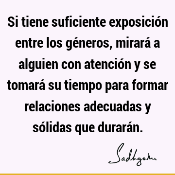 Si tiene suficiente exposición entre los géneros, mirará a alguien con atención y se tomará su tiempo para formar relaciones adecuadas y sólidas que durará