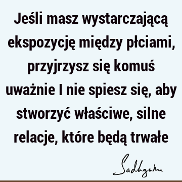 Jeśli masz wystarczającą ekspozycję między płciami, przyjrzysz się komuś uważnie i nie spiesz się, aby stworzyć właściwe, silne relacje, które będą trwał