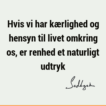 Hvis vi har kærlighed og hensyn til livet omkring os, er renhed et naturligt