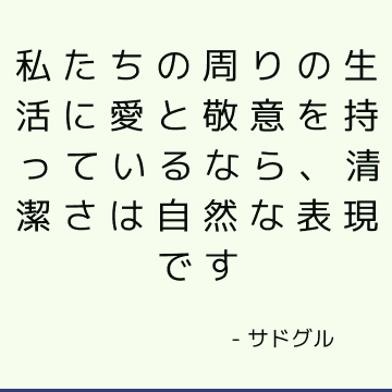 私たちの周りの生活に愛と敬意を持っているなら、清潔さは自然な表現です