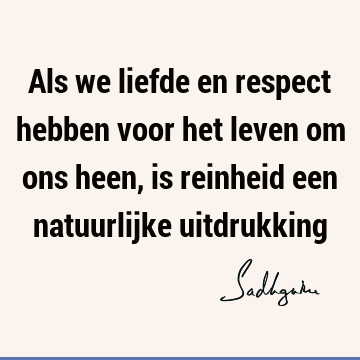 Als we liefde en respect hebben voor het leven om ons heen, is reinheid een natuurlijke