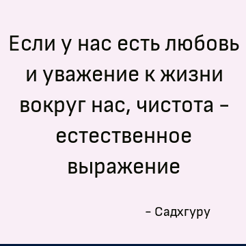 Если у нас есть любовь и уважение к жизни вокруг нас, чистота - естественное выражение