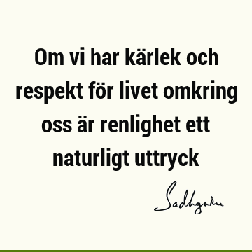 Om vi har kärlek och respekt för livet omkring oss är renlighet ett naturligt