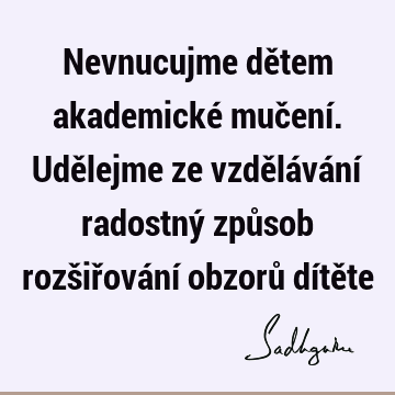 Nevnucujme dětem akademické mučení. Udělejme ze vzdělávání radostný způsob rozšiřování obzorů dítě