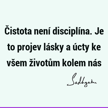 Čistota není disciplína. Je to projev lásky a úcty ke všem životům kolem ná