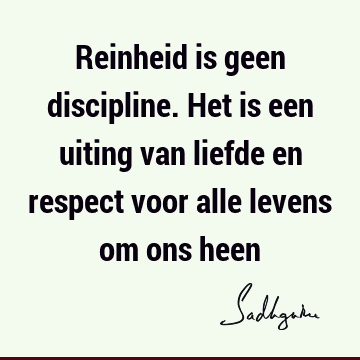 Reinheid is geen discipline. Het is een uiting van liefde en respect voor alle levens om ons