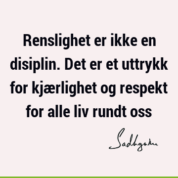 Renslighet er ikke en disiplin. Det er et uttrykk for kjærlighet og respekt for alle liv rundt