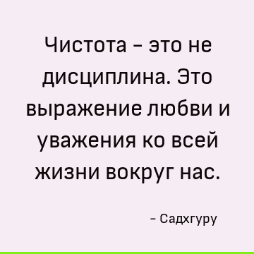 Чистота - это не дисциплина. Это выражение любви и уважения ко всей жизни вокруг нас