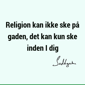 Religion kan ikke ske på gaden, det kan kun ske inden i