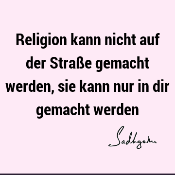 Religion kann nicht auf der Straße gemacht werden, sie kann nur in dir gemacht