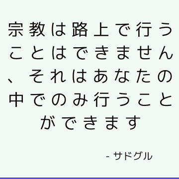 宗教は路上で行うことはできません、それはあなたの中でのみ行うことができます