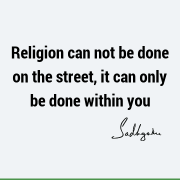 Religion can not be done on the street, it can only be done within