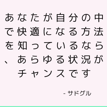 あなたが自分の中で快適になる方法を知っているなら、あらゆる状況がチャンスです