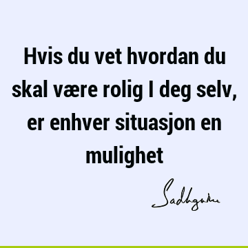 Hvis du vet hvordan du skal være rolig i deg selv, er enhver situasjon en