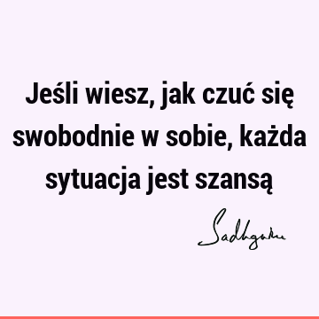 Jeśli wiesz, jak czuć się swobodnie w sobie, każda sytuacja jest szansą