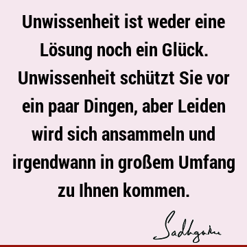 Unwissenheit ist weder eine Lösung noch ein Glück. Unwissenheit schützt Sie vor ein paar Dingen, aber Leiden wird sich ansammeln und irgendwann in großem U