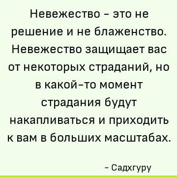 Невежество - это не решение и не блаженство. Невежество защищает вас от некоторых страданий, но в какой-то момент страдания будут накапливаться и приходить к ва