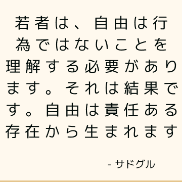 若者は、自由は行為ではないことを理解する必要があります。 それは結果です。 自由は責任ある存在から生まれます