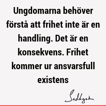 Ungdomarna behöver förstå att frihet inte är en handling. Det är en konsekvens. Frihet kommer ur ansvarsfull