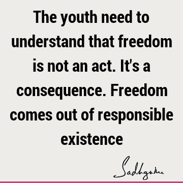 The youth need to understand that freedom is not an act. It