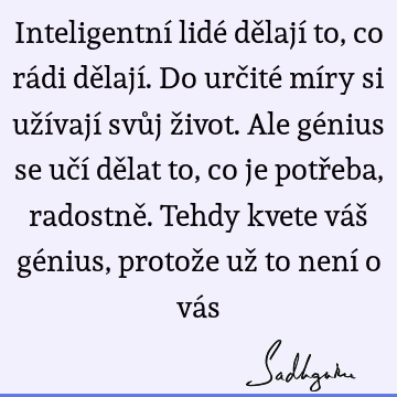 Inteligentní lidé dělají to, co rádi dělají. Do určité míry si užívají svůj život. Ale génius se učí dělat to, co je potřeba, radostně. Tehdy kvete váš génius,