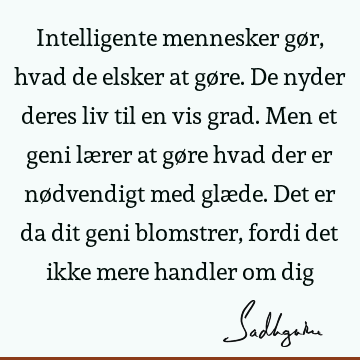 Intelligente mennesker gør, hvad de elsker at gøre. De nyder deres liv til en vis grad. Men et geni lærer at gøre hvad der er nødvendigt med glæde. Det er da