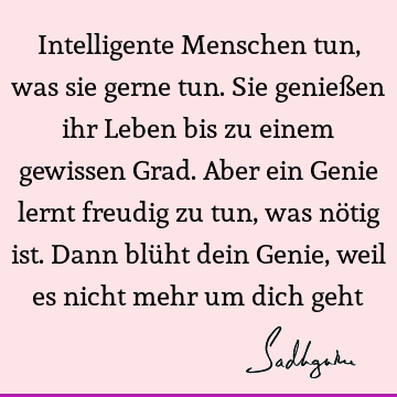 Intelligente Menschen tun, was sie gerne tun. Sie genießen ihr Leben bis zu einem gewissen Grad. Aber ein Genie lernt freudig zu tun, was nötig ist. Dann blüht