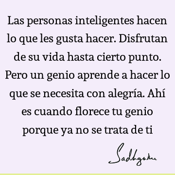 Las personas inteligentes hacen lo que les gusta hacer. Disfrutan de su vida hasta cierto punto. Pero un genio aprende a hacer lo que se necesita con alegría. A