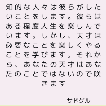 知的な人々は彼らがしたいことをします。 彼らはある程度人生を楽しんでいます。 しかし、天才は必要なことを楽しくやることを学びます。 それから、あなたの天才はあなたのことではないので咲きます