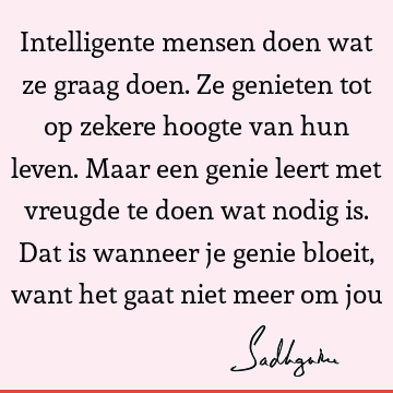 Intelligente mensen doen wat ze graag doen. Ze genieten tot op zekere hoogte van hun leven. Maar een genie leert met vreugde te doen wat nodig is. Dat is