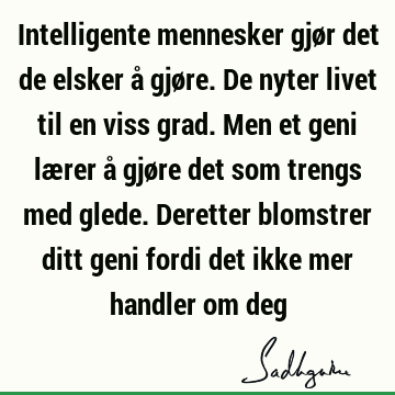 Intelligente mennesker gjør det de elsker å gjøre. De nyter livet til en viss grad. Men et geni lærer å gjøre det som trengs med glede. Deretter blomstrer ditt