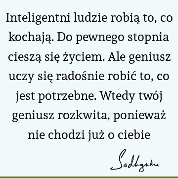 Inteligentni ludzie robią to, co kochają. Do pewnego stopnia cieszą się życiem. Ale geniusz uczy się radośnie robić to, co jest potrzebne. Wtedy twój geniusz