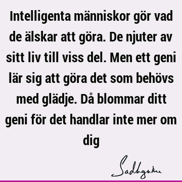 Intelligenta människor gör vad de älskar att göra. De njuter av sitt liv till viss del. Men ett geni lär sig att göra det som behövs med glädje. Då blommar