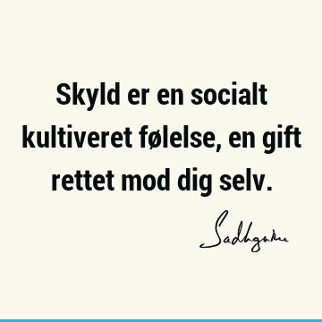 Skyld er en socialt kultiveret følelse, en gift rettet mod dig