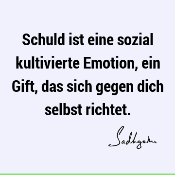 Schuld ist eine sozial kultivierte Emotion, ein Gift, das sich gegen dich selbst