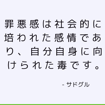 罪悪感は社会的に培われた感情であり、自分自身に向けられた毒です。