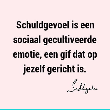 Schuldgevoel is een sociaal gecultiveerde emotie, een gif dat op jezelf gericht