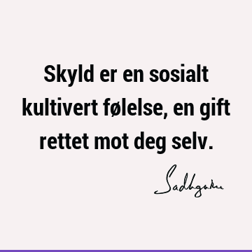 Skyld er en sosialt kultivert følelse, en gift rettet mot deg