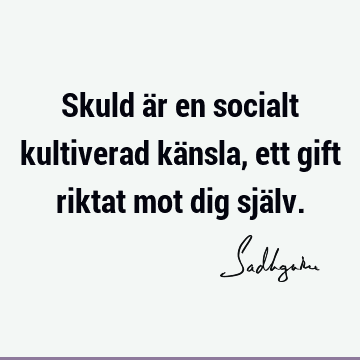 Skuld är en socialt kultiverad känsla, ett gift riktat mot dig sjä