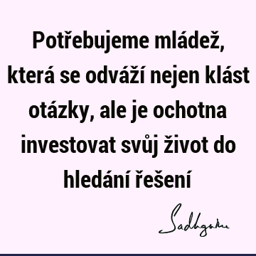 Potřebujeme mládež, která se odváží nejen klást otázky, ale je ochotna investovat svůj život do hledání řešení