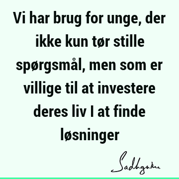 Vi har brug for unge, der ikke kun tør stille spørgsmål, men som er villige til at investere deres liv i at finde lø