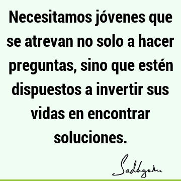 Necesitamos jóvenes que se atrevan no solo a hacer preguntas, sino que estén dispuestos a invertir sus vidas en encontrar