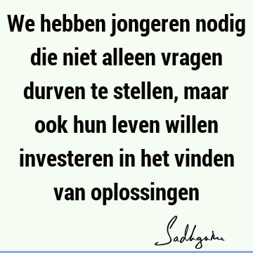 We hebben jongeren nodig die niet alleen vragen durven te stellen, maar ook hun leven willen investeren in het vinden van