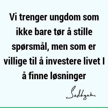 Vi trenger ungdom som ikke bare tør å stille spørsmål, men som er villige til å investere livet i å finne lø