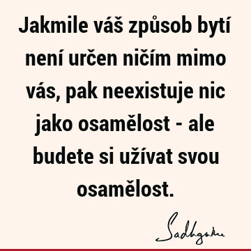 Jakmile váš způsob bytí není určen ničím mimo vás, pak neexistuje nic jako osamělost - ale budete si užívat svou osamě