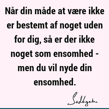 Når din måde at være ikke er bestemt af noget uden for dig, så er der ikke noget som ensomhed - men du vil nyde din